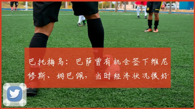 巴托梅乌：巴萨曾有机会签下维尼修斯、姆巴佩，当时经济状况很好
