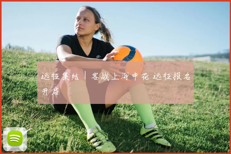 远征集结｜客战上海申花 远征报名开启