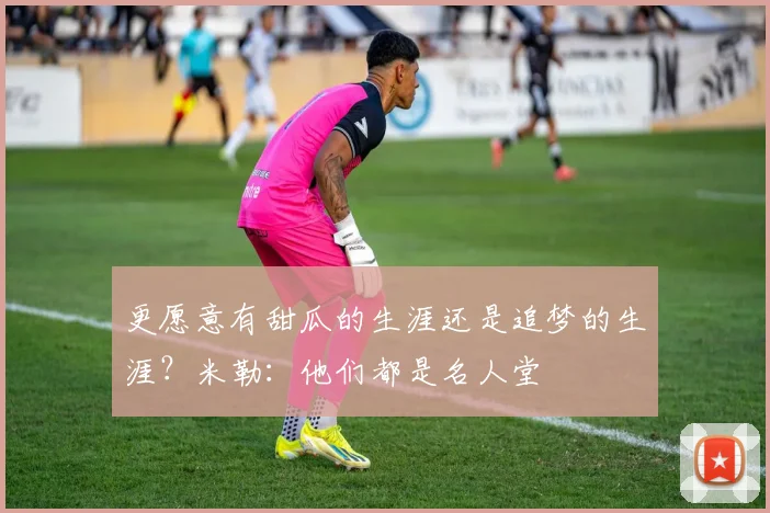 更愿意有甜瓜的生涯还是追梦的生涯？米勒：他们都是名人堂