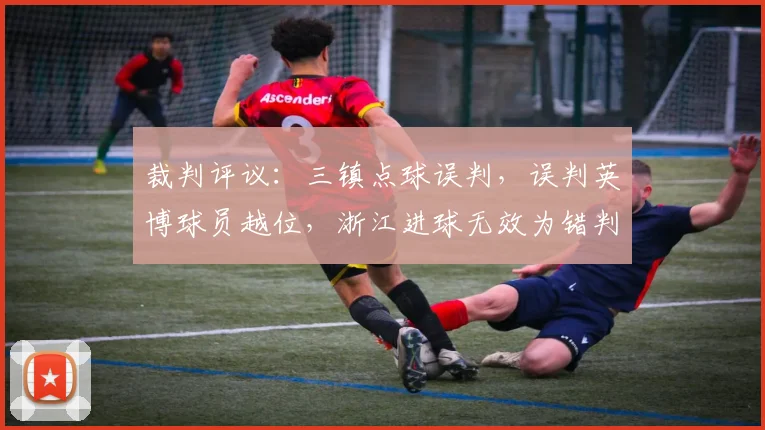 裁判评议：三镇点球误判，误判英博球员越位，浙江进球无效为错判