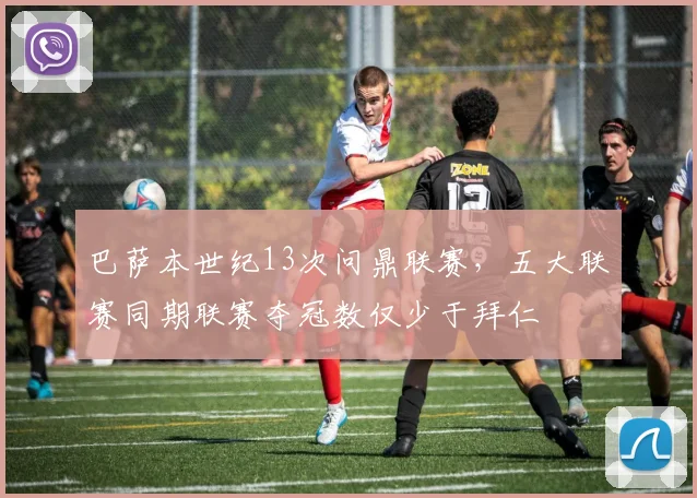 巴萨本世纪13次问鼎联赛，五大联赛同期联赛夺冠数仅少于拜仁