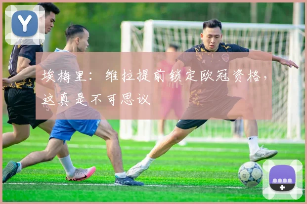 埃梅里：维拉提前锁定欧冠资格，这真是不可思议