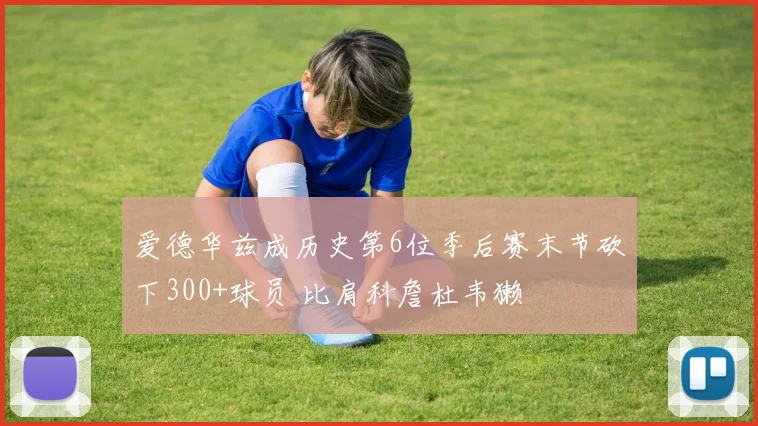 爱德华兹成历史第6位季后赛末节砍下300+球员 比肩科詹杜韦獭